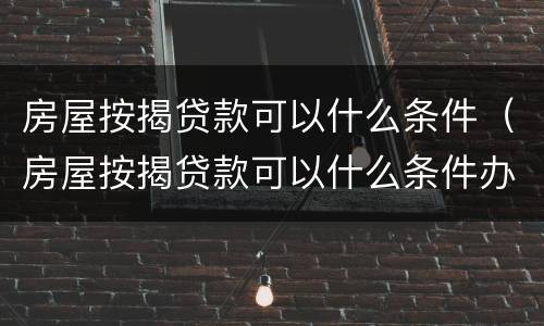 房屋按揭贷款可以什么条件（房屋按揭贷款可以什么条件办理）