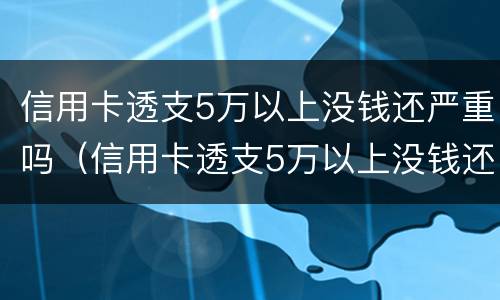 信用卡透支5万以上没钱还严重吗（信用卡透支5万以上没钱还严重吗怎么办）