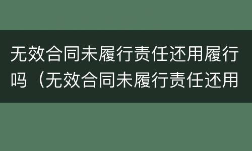 无效合同未履行责任还用履行吗（无效合同未履行责任还用履行吗）