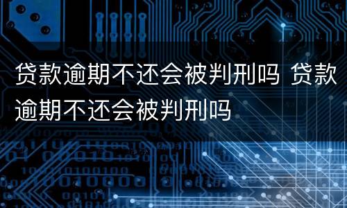 贷款逾期不还会被判刑吗 贷款逾期不还会被判刑吗
