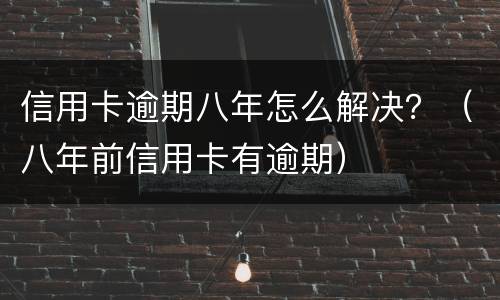 信用卡逾期八年怎么解决？（八年前信用卡有逾期）