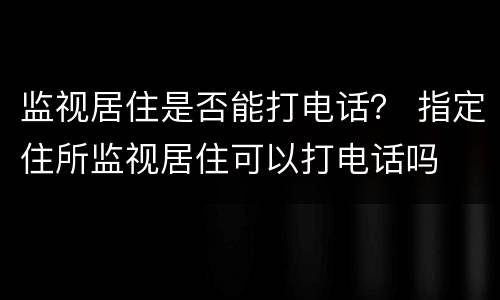 监视居住是否能打电话？ 指定住所监视居住可以打电话吗