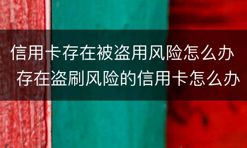 信用卡存在被盗用风险怎么办 存在盗刷风险的信用卡怎么办