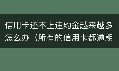 信用卡还不上违约金越来越多怎么办（所有的信用卡都逾期了还不上,怎么办）