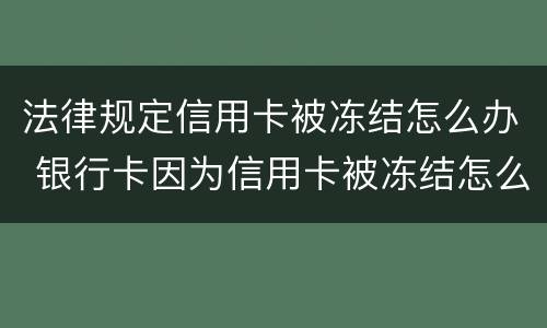 法律规定信用卡被冻结怎么办 银行卡因为信用卡被冻结怎么办