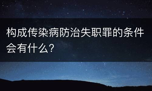 构成传染病防治失职罪的条件会有什么?