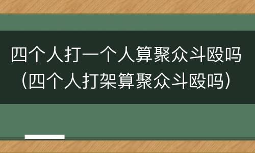 四个人打一个人算聚众斗殴吗（四个人打架算聚众斗殴吗）
