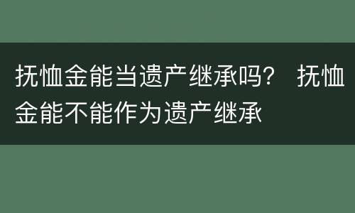 抚恤金能当遗产继承吗？ 抚恤金能不能作为遗产继承