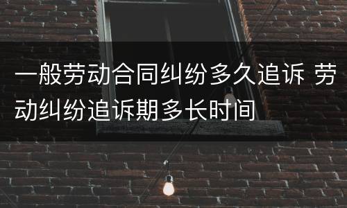 一般劳动合同纠纷多久追诉 劳动纠纷追诉期多长时间