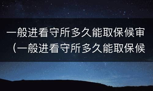 一般进看守所多久能取保候审（一般进看守所多久能取保候审啊）