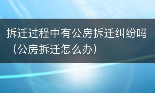 拆迁过程中有公房拆迁纠纷吗（公房拆迁怎么办）