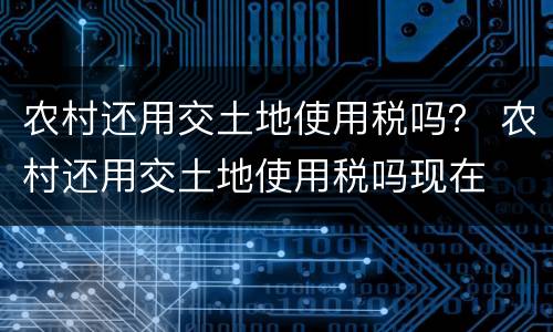 农村还用交土地使用税吗？ 农村还用交土地使用税吗现在