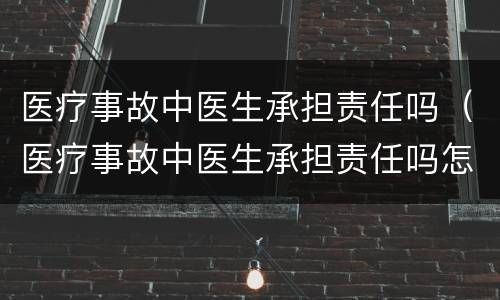 医疗事故中医生承担责任吗（医疗事故中医生承担责任吗怎么赔偿）
