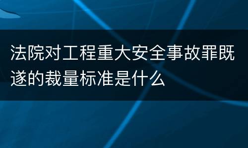 法院对工程重大安全事故罪既遂的裁量标准是什么