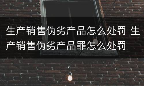 生产销售伪劣产品怎么处罚 生产销售伪劣产品罪怎么处罚