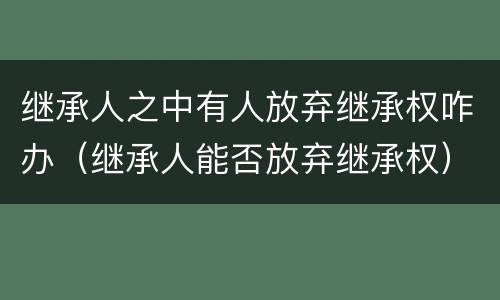 继承人之中有人放弃继承权咋办（继承人能否放弃继承权）