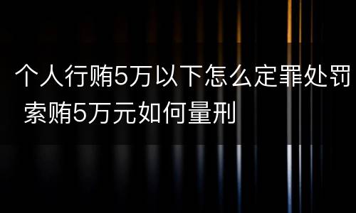 个人行贿5万以下怎么定罪处罚 索贿5万元如何量刑