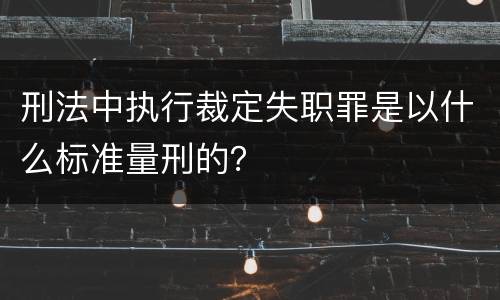 刑法中执行裁定失职罪是以什么标准量刑的？