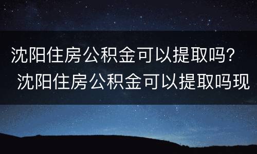 沈阳住房公积金可以提取吗？ 沈阳住房公积金可以提取吗现在