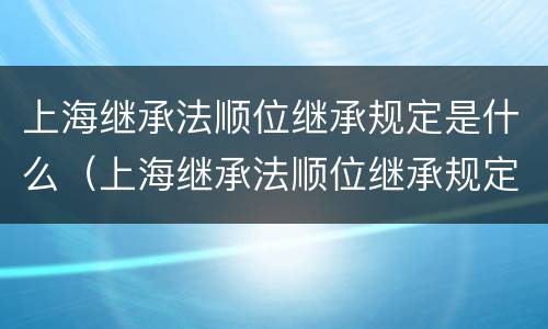 上海继承法顺位继承规定是什么（上海继承法顺位继承规定是什么时候实施）