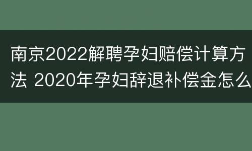 南京2022解聘孕妇赔偿计算方法 2020年孕妇辞退补偿金怎么算