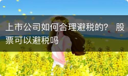 上市公司如何合理避税的？ 股票可以避税吗
