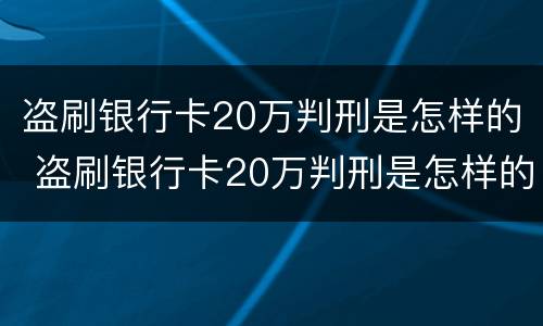 盗刷银行卡20万判刑是怎样的 盗刷银行卡20万判刑是怎样的情况