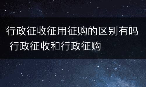 行政征收征用征购的区别有吗 行政征收和行政征购