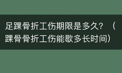 足踝骨折工伤期限是多久？（踝骨骨折工伤能歇多长时间）