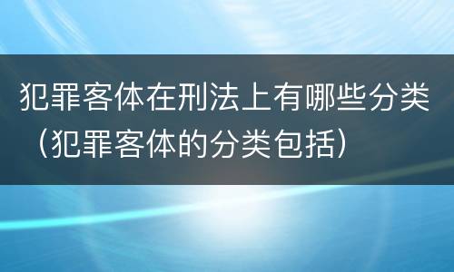 犯罪客体在刑法上有哪些分类（犯罪客体的分类包括）