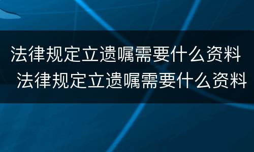 法律规定立遗嘱需要什么资料 法律规定立遗嘱需要什么资料呢