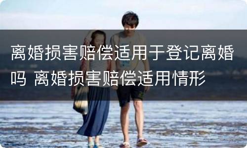 离婚损害赔偿适用于登记离婚吗 离婚损害赔偿适用情形