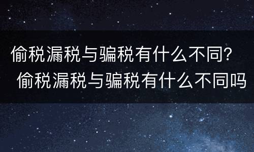 偷税漏税与骗税有什么不同？ 偷税漏税与骗税有什么不同吗