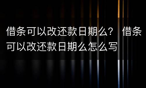 借条可以改还款日期么？ 借条可以改还款日期么怎么写