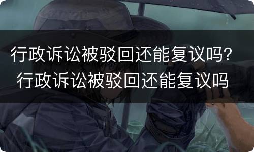 行政诉讼被驳回还能复议吗？ 行政诉讼被驳回还能复议吗