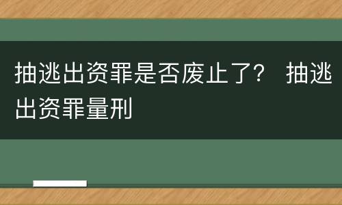 抽逃出资罪是否废止了？ 抽逃出资罪量刑