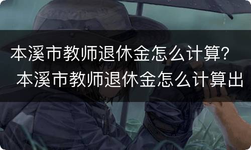 本溪市教师退休金怎么计算？ 本溪市教师退休金怎么计算出来的