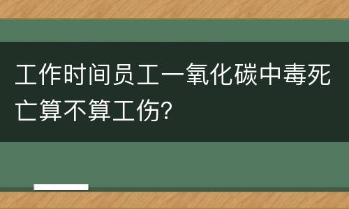 工作时间员工一氧化碳中毒死亡算不算工伤？