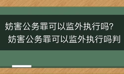 妨害公务罪可以监外执行吗？ 妨害公务罪可以监外执行吗判几年