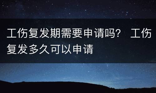 工伤复发期需要申请吗？ 工伤复发多久可以申请