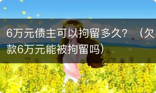 6万元债主可以拘留多久？（欠款6万元能被拘留吗）