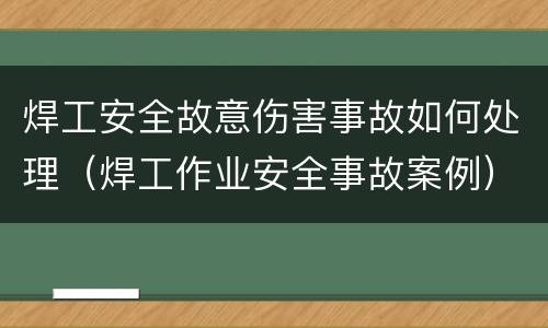 焊工安全故意伤害事故如何处理（焊工作业安全事故案例）