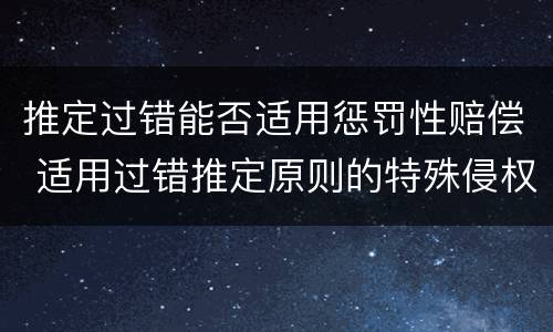 推定过错能否适用惩罚性赔偿 适用过错推定原则的特殊侵权