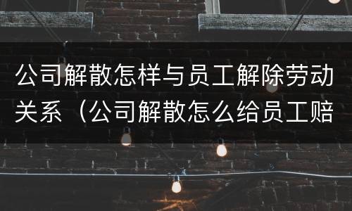 公司解散怎样与员工解除劳动关系（公司解散怎么给员工赔偿）