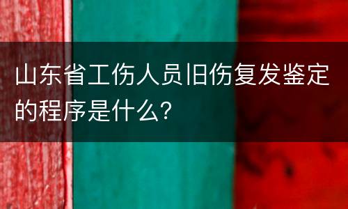 山东省工伤人员旧伤复发鉴定的程序是什么？