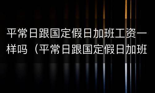 平常日跟国定假日加班工资一样吗（平常日跟国定假日加班工资一样吗怎么算）