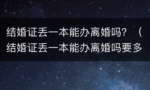 结婚证丢一本能办离婚吗？（结婚证丢一本能办离婚吗要多少钱）