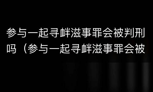 参与一起寻衅滋事罪会被判刑吗（参与一起寻衅滋事罪会被判刑吗多少年）