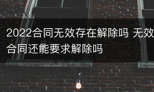 2022合同无效存在解除吗 无效合同还能要求解除吗
