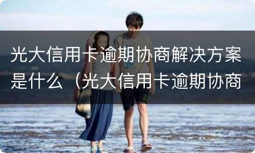 光大信用卡逾期协商解决方案是什么（光大信用卡逾期协商解决方案是什么样的）